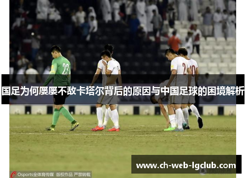 国足为何屡屡不敌卡塔尔背后的原因与中国足球的困境解析 国足为何屡屡不敌卡塔尔背后的原因与中国足球的困境解析