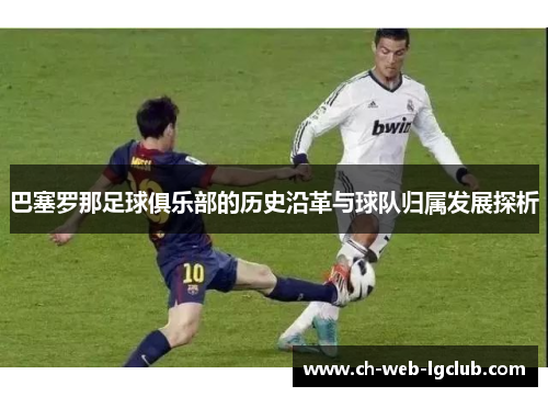 巴塞罗那足球俱乐部的历史沿革与球队归属发展探析