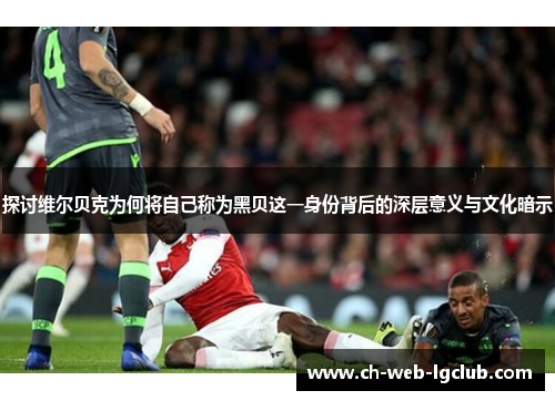 探讨维尔贝克为何将自己称为黑贝这一身份背后的深层意义与文化暗示