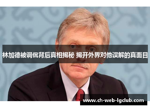 林加德被调侃背后真相揭秘 揭开外界对他误解的真面目