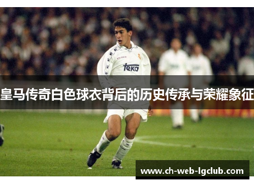 皇马传奇白色球衣背后的历史传承与荣耀象征 皇马传奇白色球衣背后的历史传承与荣耀象征