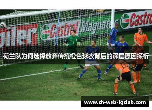 荷兰队为何选择放弃传统橙色球衣背后的深层原因探析