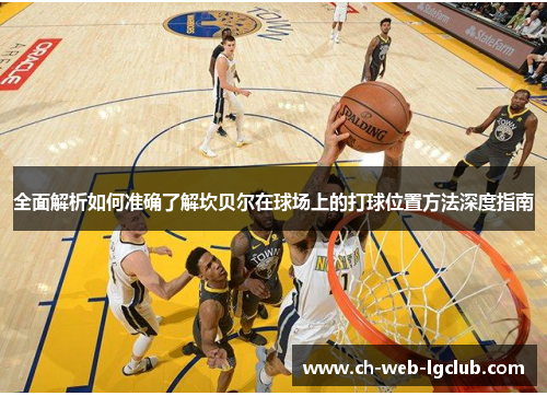 全面解析如何准确了解坎贝尔在球场上的打球位置方法深度指南