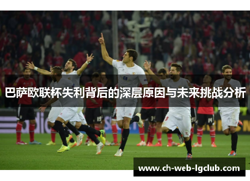 巴萨欧联杯失利背后的深层原因与未来挑战分析
