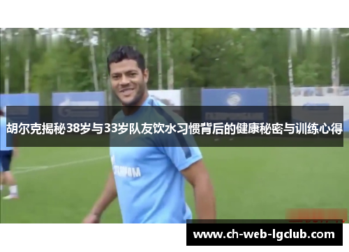 胡尔克揭秘38岁与33岁队友饮水习惯背后的健康秘密与训练心得