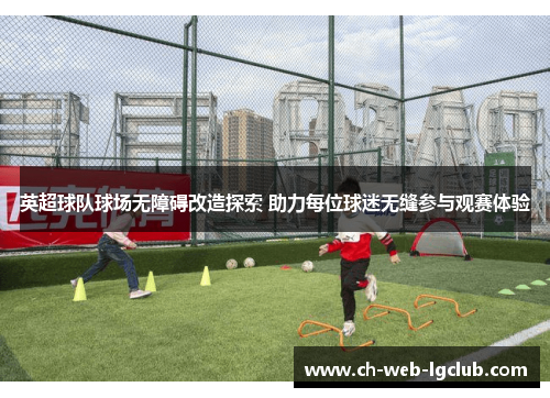 英超球队球场无障碍改造探索 助力每位球迷无缝参与观赛体验 英超球队球场无障碍改造探索 助力每位球迷无缝参与观赛体验
