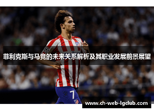 菲利克斯与马竞的未来关系解析及其职业发展前景展望