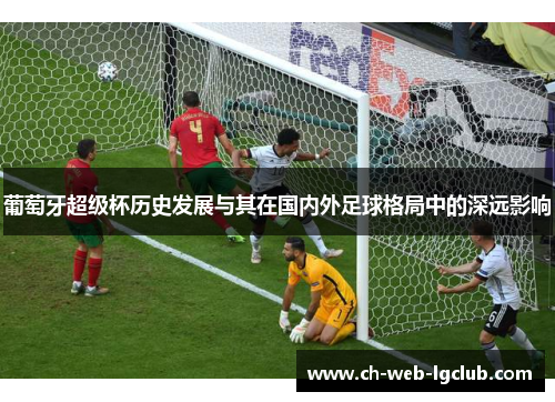 葡萄牙超级杯历史发展与其在国内外足球格局中的深远影响 葡萄牙超级杯历史发展与其在国内外足球格局中的深远影响