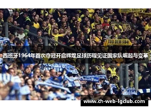 西班牙1964年首次夺冠开启辉煌足球历程见证国家队崛起与变革