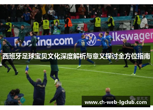 西班牙足球宝贝文化深度解析与意义探讨全方位指南
