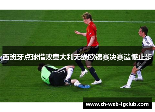 西班牙点球惜败意大利无缘欧锦赛决赛遗憾止步